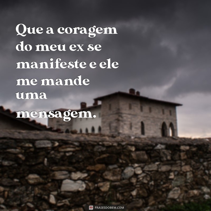 oração para ex mandar mensagem Que a coragem do meu ex se manifeste e ele me mande uma mensagem.