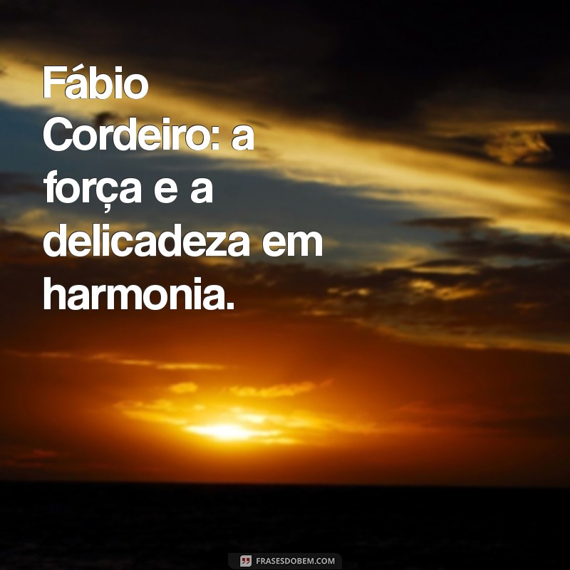 fábio cordeiro Fábio Cordeiro: a força e a delicadeza em harmonia.