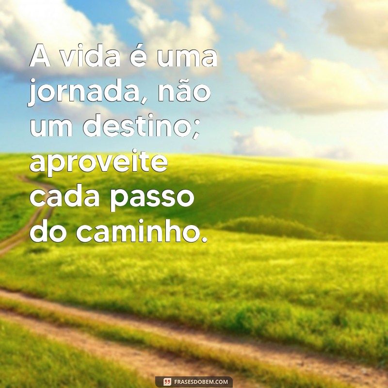 frases de reflexão sobre vida A vida é uma jornada, não um destino; aproveite cada passo do caminho.