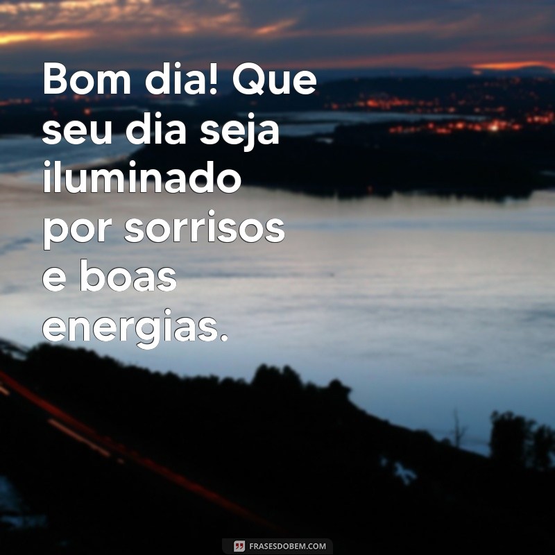 mesagem de bom dia Bom dia! Que seu dia seja iluminado por sorrisos e boas energias.