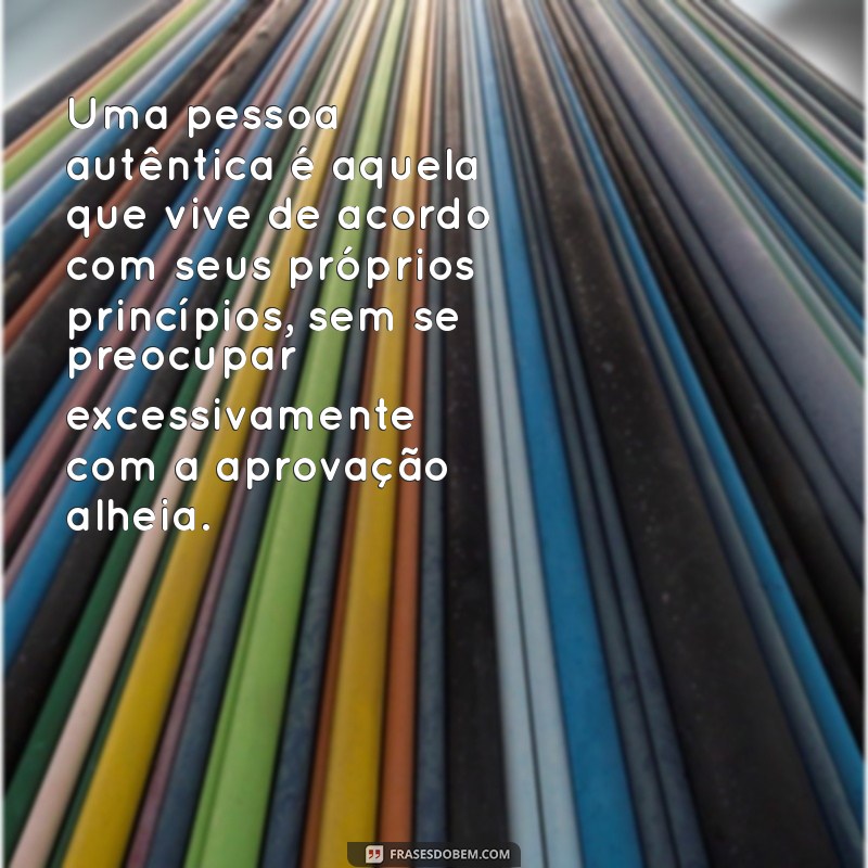 o que é uma pessoa autentica Uma pessoa autêntica é aquela que vive de acordo com seus próprios princípios, sem se preocupar excessivamente com a aprovação alheia.