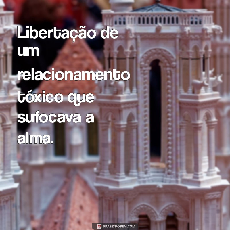 livramento de pessoas Libertação de um relacionamento tóxico que sufocava a alma.