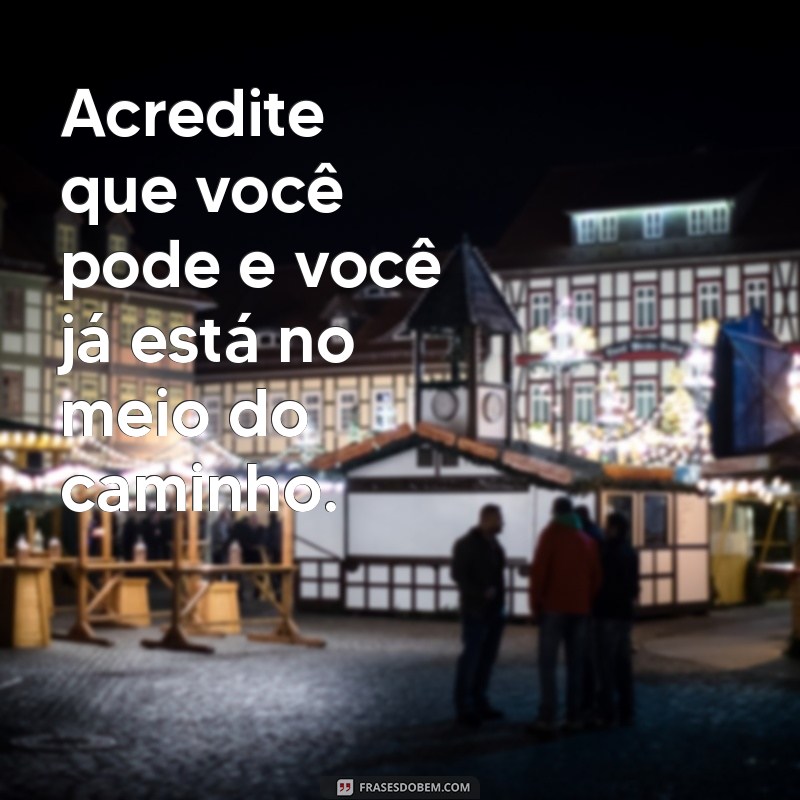 frases de motivação para trabalhar Acredite que você pode e você já está no meio do caminho.