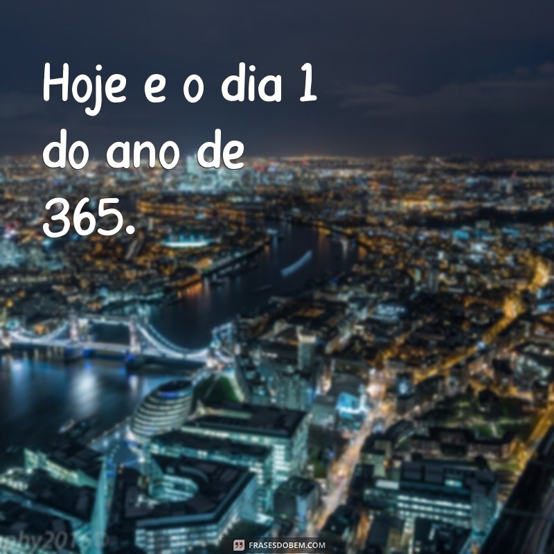 hoje é que dia do ano de 365 Hoje é o dia 1 do ano de 365.