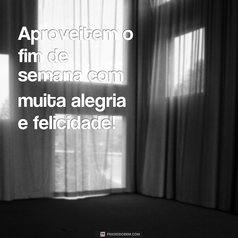 frases feliz fim de semana Aproveitem o fim de semana com muita alegria e felicidade!