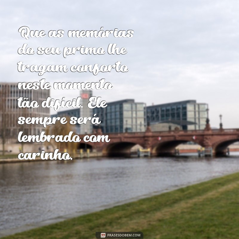 mensagem de luto para um primo Que as memórias do seu primo lhe tragam conforto neste momento tão difícil. Ele sempre será lembrado com carinho.
