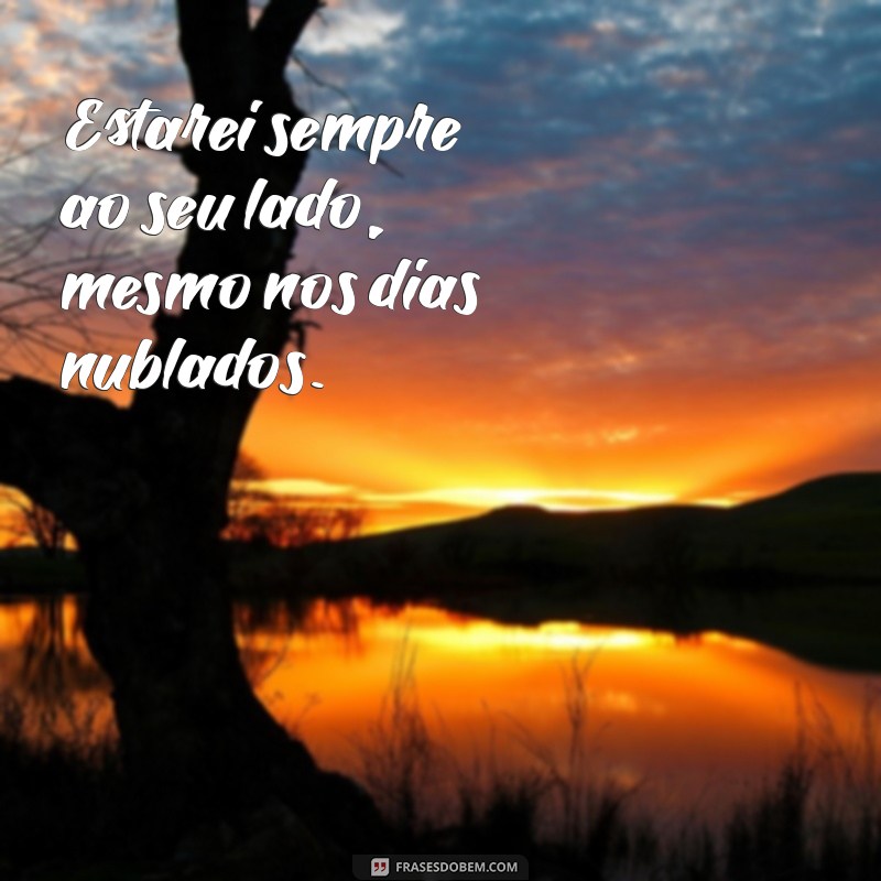 frases sempre estarei ao seu lado Estarei sempre ao seu lado, mesmo nos dias nublados.