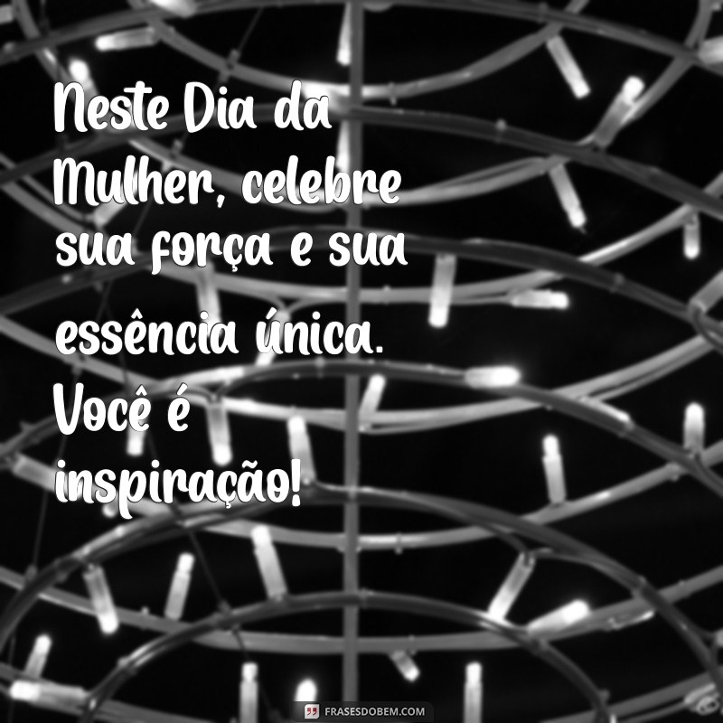 mensagem dia da milher Neste Dia da Mulher, celebre sua força e sua essência única. Você é inspiração!