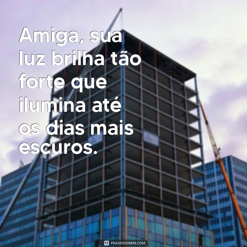 frases carinhosa para amiga Amiga, sua luz brilha tão forte que ilumina até os dias mais escuros.