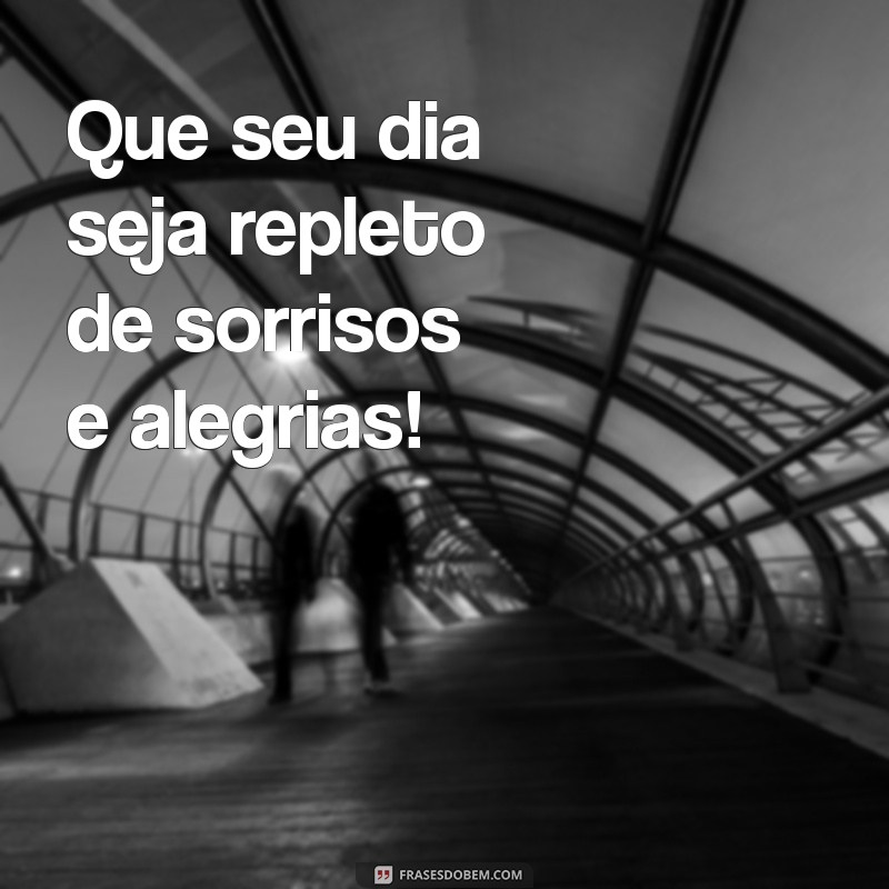 um bom dia maravilhoso Que seu dia seja repleto de sorrisos e alegrias!