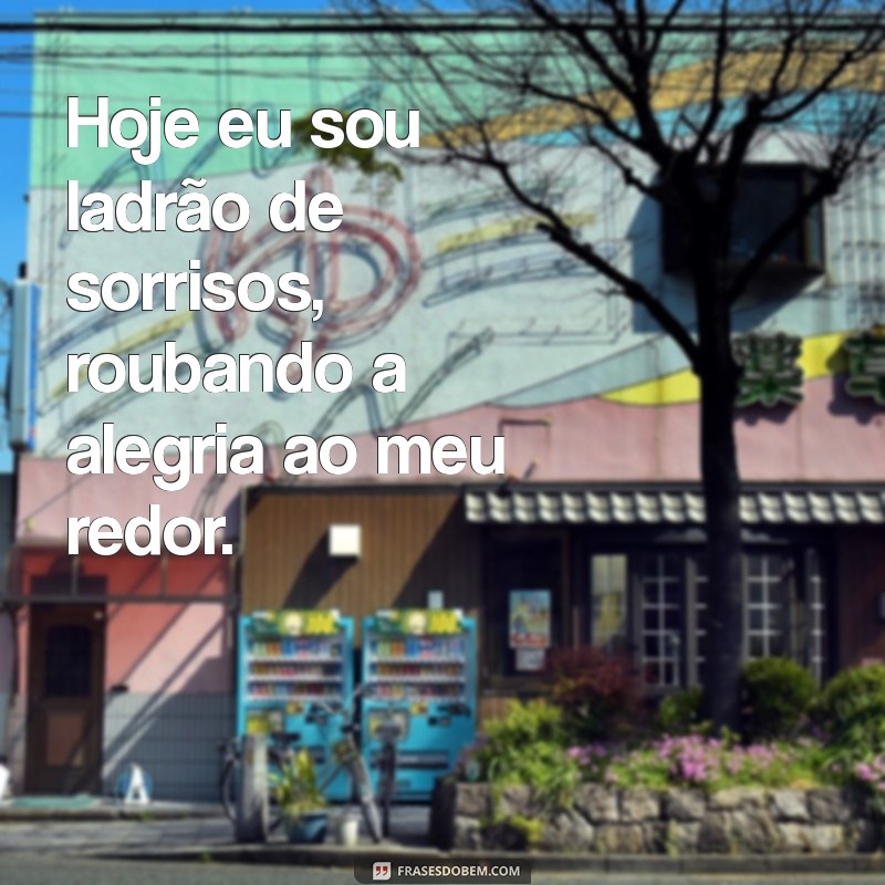 hoje eu sou ladrão Hoje eu sou ladrão de sorrisos, roubando a alegria ao meu redor.