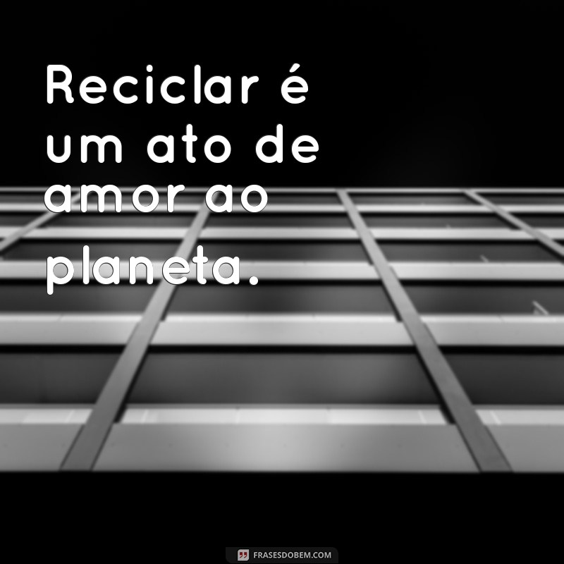 slogan reciclagem Reciclar é um ato de amor ao planeta.