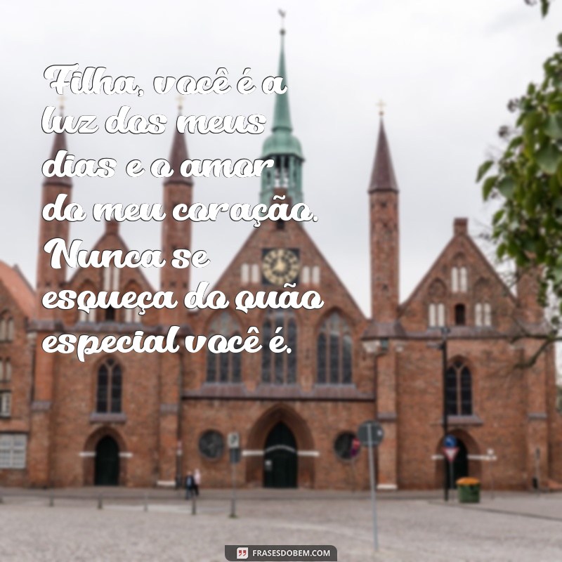 mensagem de amor para uma filha Filha, você é a luz dos meus dias e o amor do meu coração. Nunca se esqueça do quão especial você é.