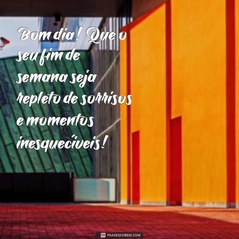 mensagem de bom dia bom fim de semana Bom dia! Que o seu fim de semana seja repleto de sorrisos e momentos inesquecíveis!