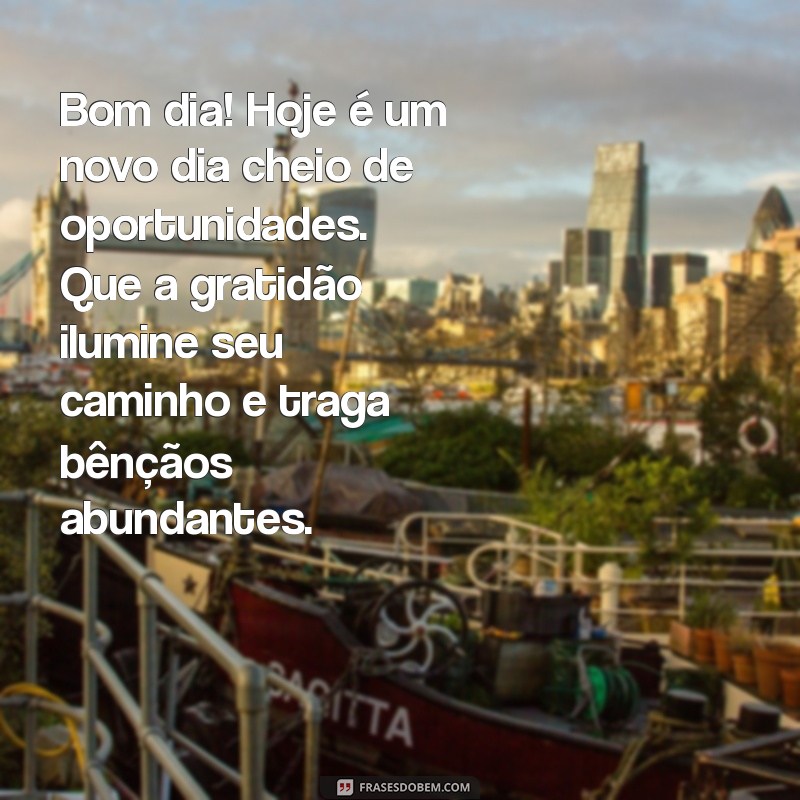 mensagens de bom dia com gratidão e bênçãos Bom dia! Hoje é um novo dia cheio de oportunidades. Que a gratidão ilumine seu caminho e traga bênçãos abundantes.