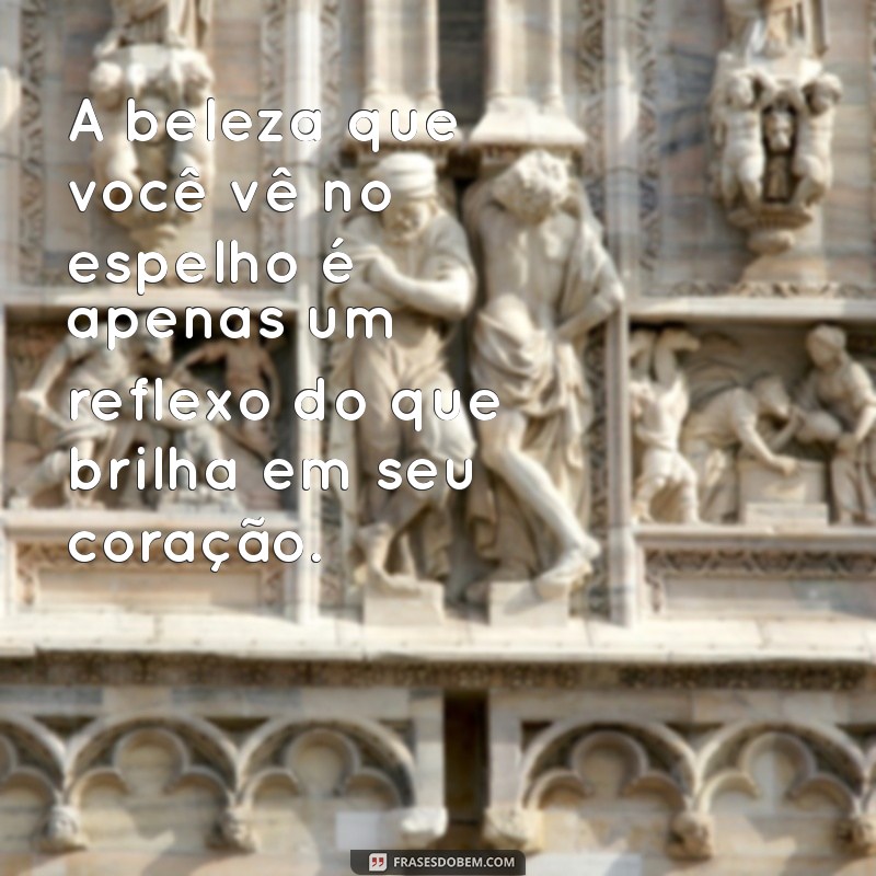 frases de ser lindo A beleza que você vê no espelho é apenas um reflexo do que brilha em seu coração.