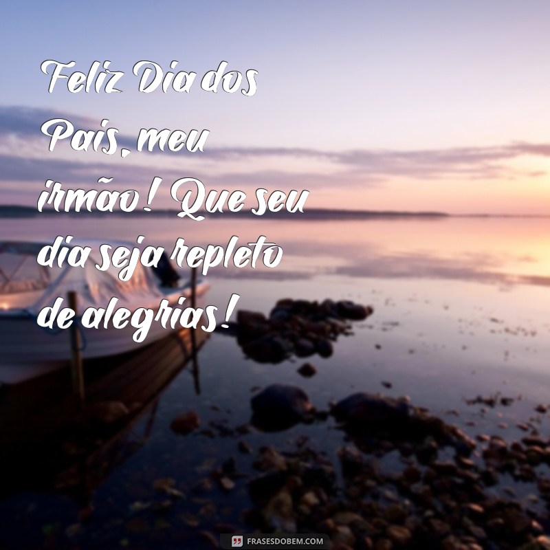 feliz dia dos pais meu irmão Feliz Dia dos Pais, meu irmão! Que seu dia seja repleto de alegrias!