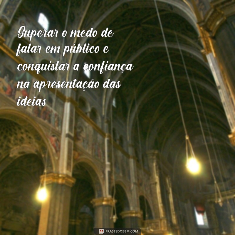 lutas e conquistas Superar o medo de falar em público e conquistar a confiança na apresentação das ideias.