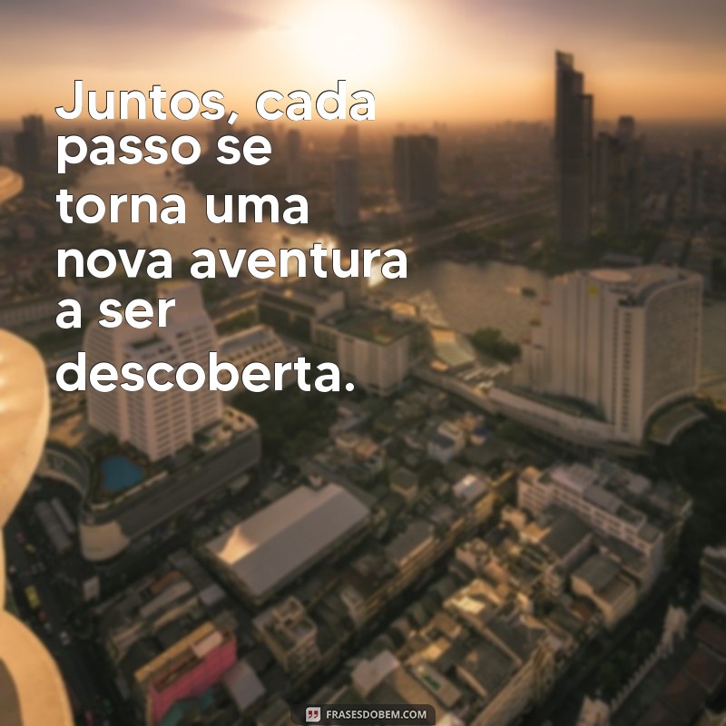 frases sobre caminhar juntos Juntos, cada passo se torna uma nova aventura a ser descoberta.