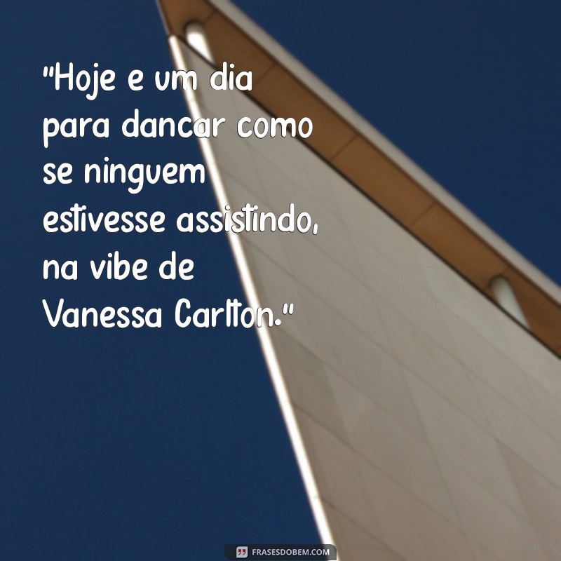 vanessa carlton hoje “Hoje é um dia para dançar como se ninguém estivesse assistindo, na vibe de Vanessa Carlton.”