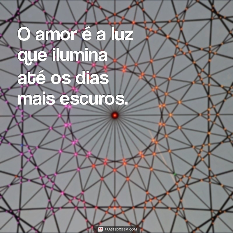 frases sentimento O amor é a luz que ilumina até os dias mais escuros.