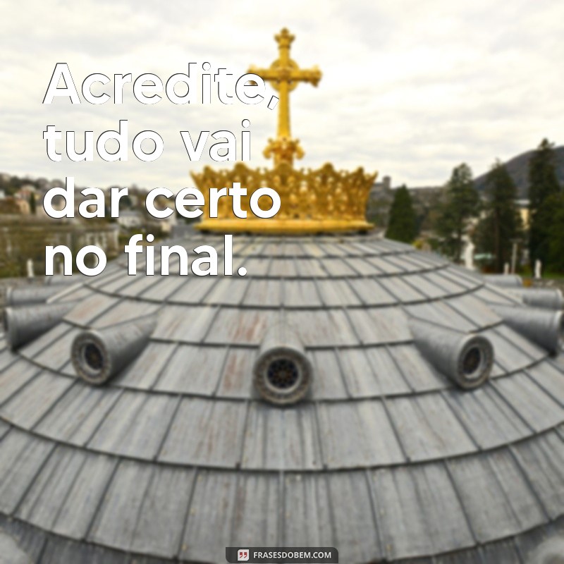 frases vai dar certo Acredite, tudo vai dar certo no final.