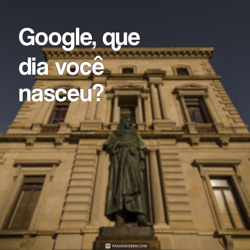 google que dia você nasceu Google, que dia você nasceu?