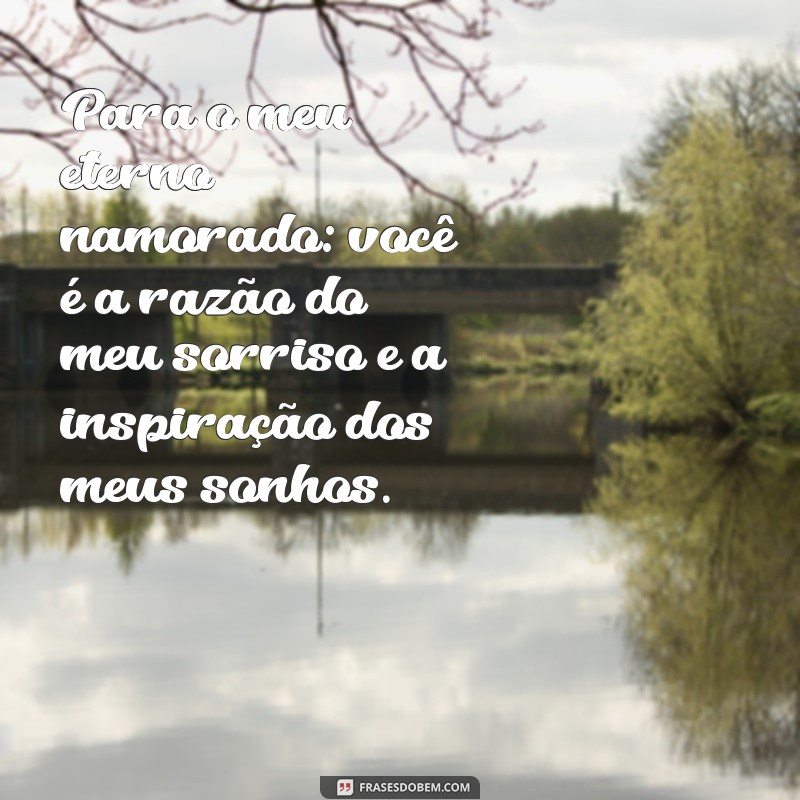 mensagem para eterno namorado Para o meu eterno namorado: você é a razão do meu sorriso e a inspiração dos meus sonhos.