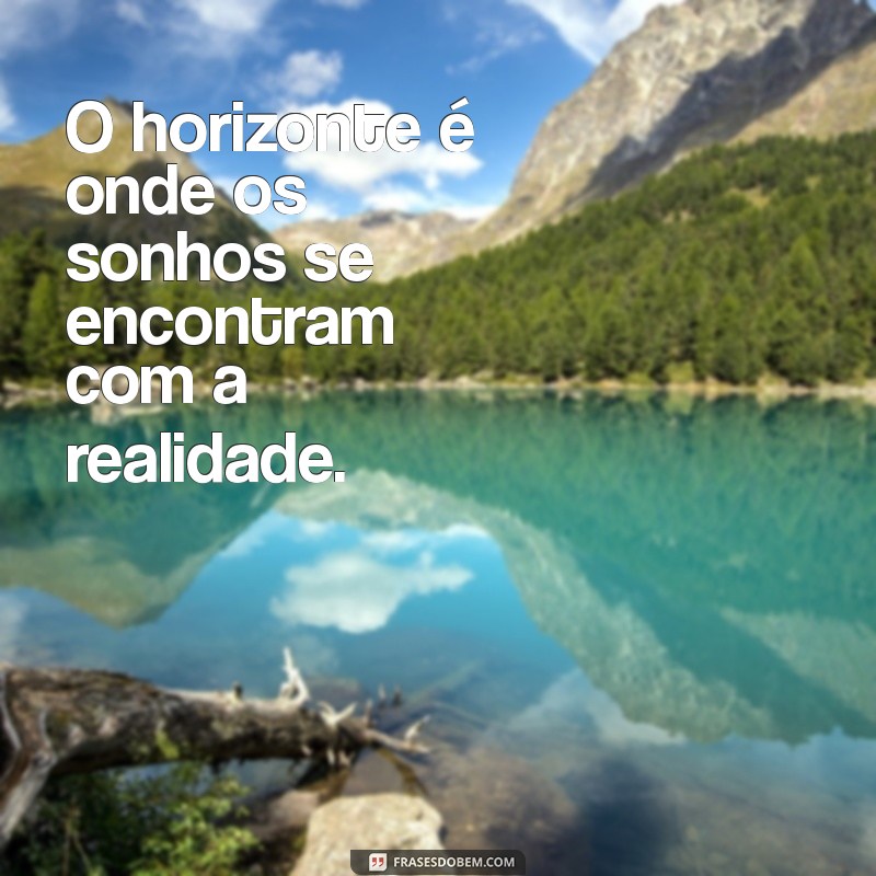 frases com horizonte O horizonte é onde os sonhos se encontram com a realidade.