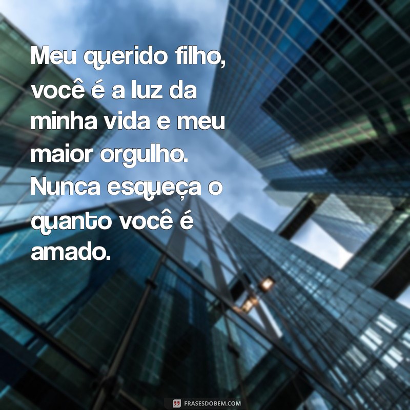 mensagem para um filho amado Meu querido filho, você é a luz da minha vida e meu maior orgulho. Nunca esqueça o quanto você é amado.