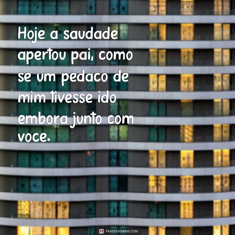 frases hoje a saudade apertou pai Hoje a saudade apertou pai, como se um pedaço de mim tivesse ido embora junto com você.