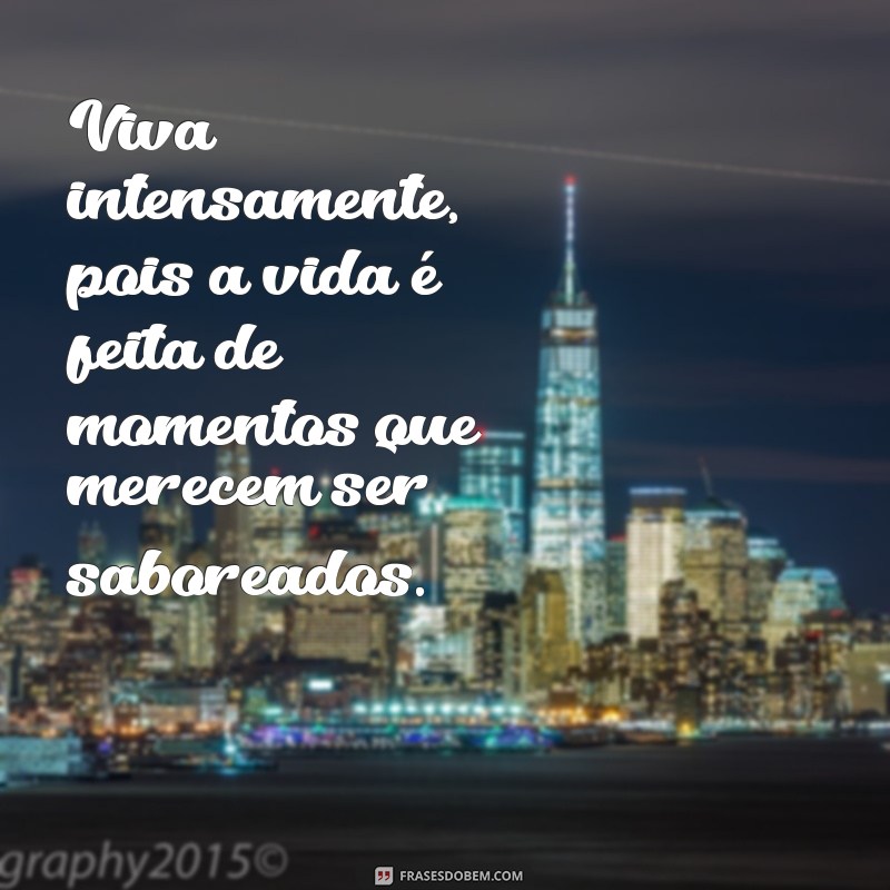 frases viva intensamente Viva intensamente, pois a vida é feita de momentos que merecem ser saboreados.