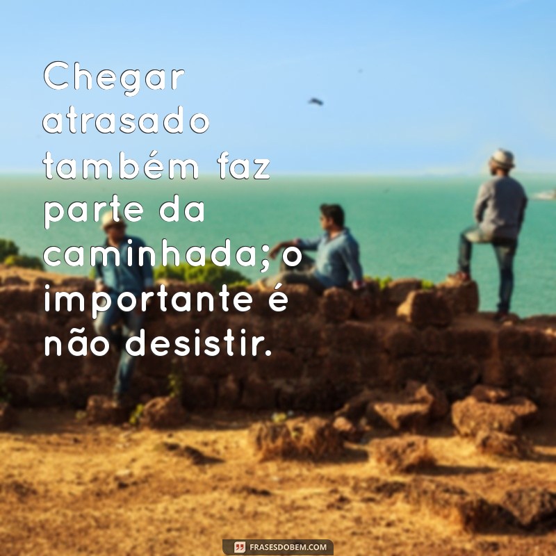 Frases Inspiradoras: A Sabedoria do Antes Tarde do Que Nunca 