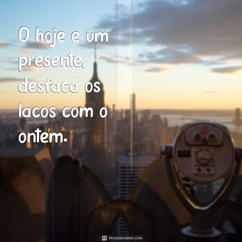 frases para viver o hoje O hoje é um presente, desfaça os laços com o ontem.