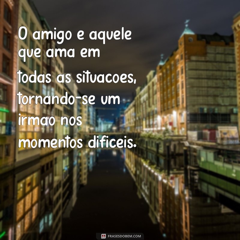 o amigo ama em todos os momentos é um irmão na adversidade O amigo é aquele que ama em todas as situações, tornando-se um irmão nos momentos difíceis.