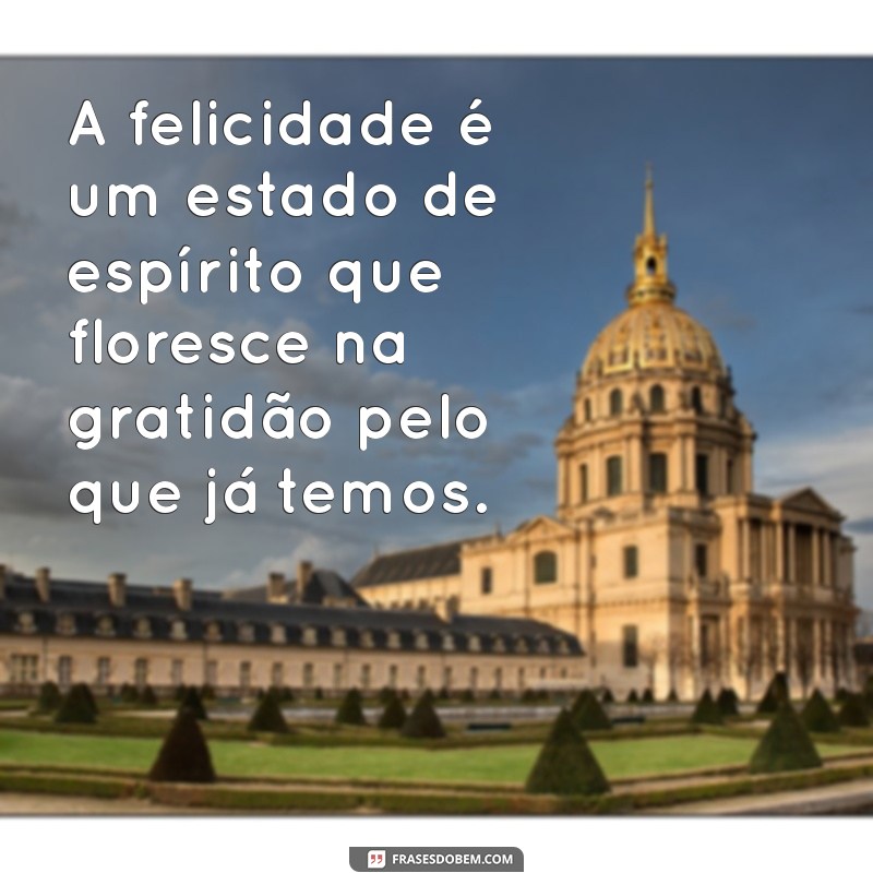 frases sobre felicidade e gratidão A felicidade é um estado de espírito que floresce na gratidão pelo que já temos.