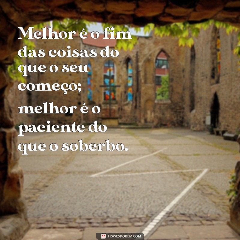 eclesiastes 7 8 Melhor é o fim das coisas do que o seu começo; melhor é o paciente do que o soberbo.