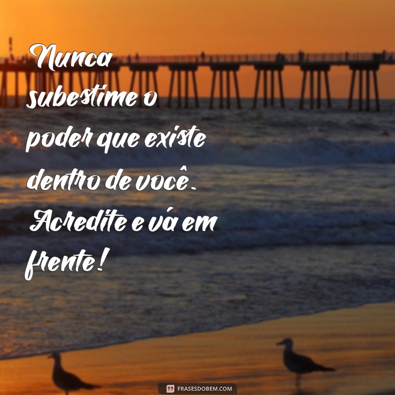 mensagem para encorajar uma pessoa Nunca subestime o poder que existe dentro de você. Acredite e vá em frente!