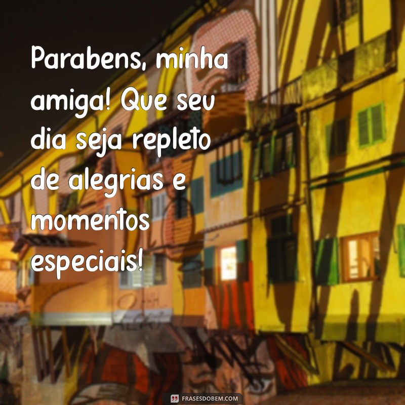 feliz aniversário de uma amiga Parabéns, minha amiga! Que seu dia seja repleto de alegrias e momentos especiais!