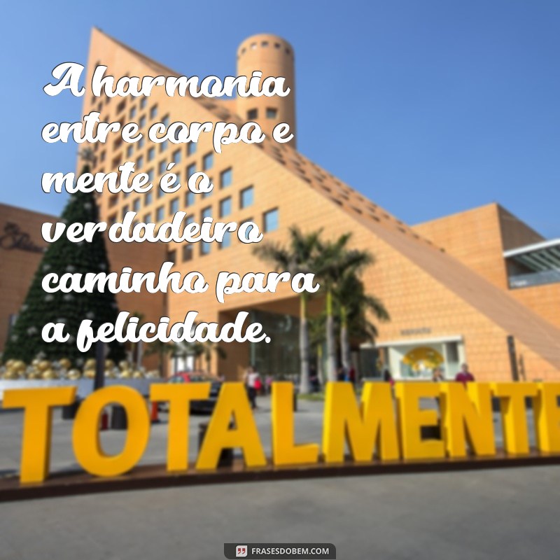 frases corpo e mente A harmonia entre corpo e mente é o verdadeiro caminho para a felicidade.