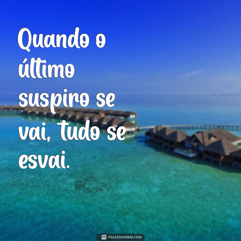 morreu acabou tudo Quando o último suspiro se vai, tudo se esvai.