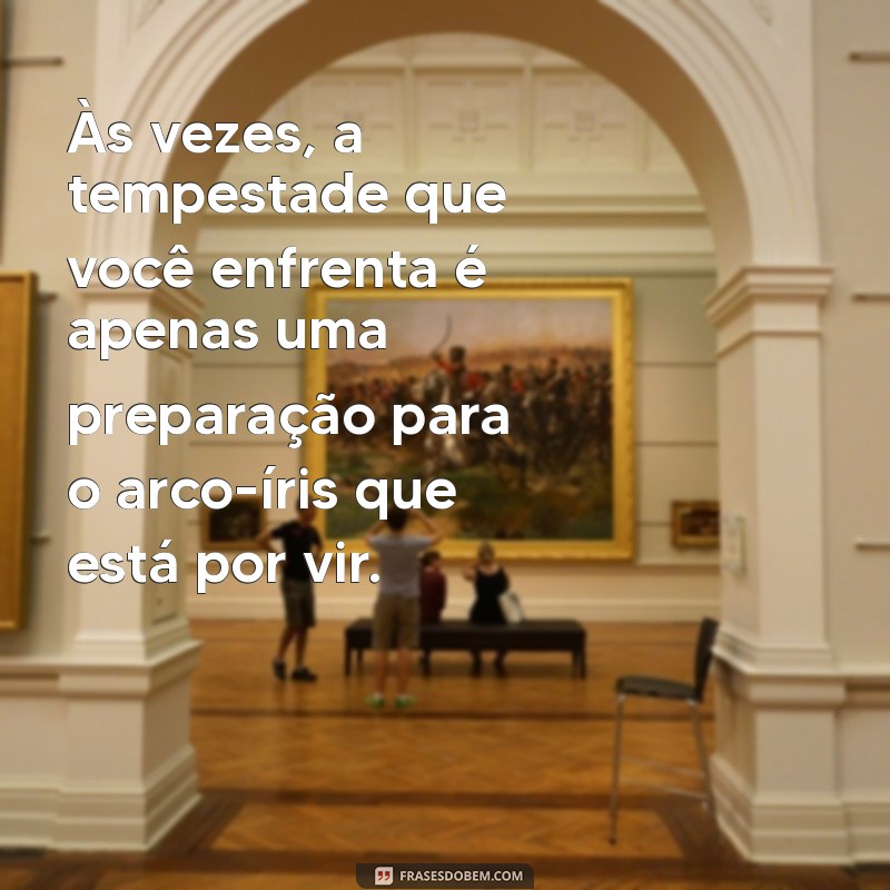 mensagem para alguém que está triste Às vezes, a tempestade que você enfrenta é apenas uma preparação para o arco-íris que está por vir.