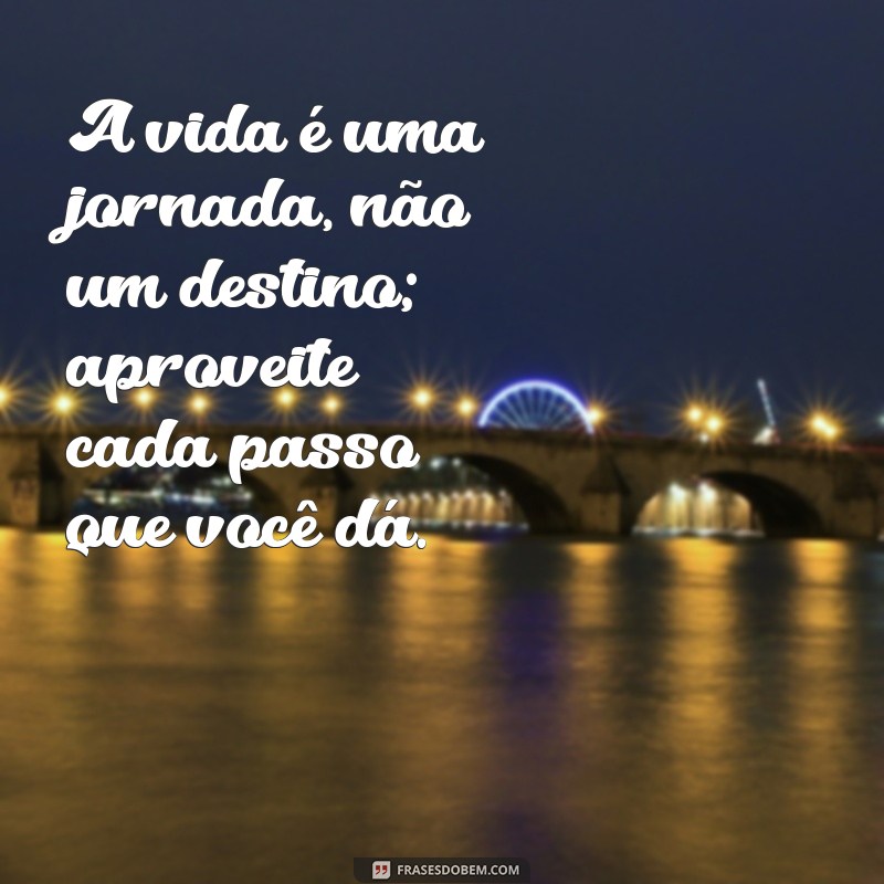 mensagem impactante A vida é uma jornada, não um destino; aproveite cada passo que você dá.