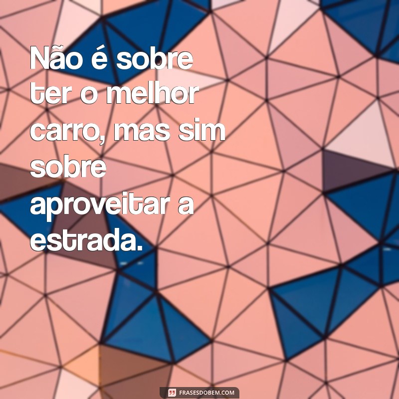 nao é sobre ter Não é sobre ter o melhor carro, mas sim sobre aproveitar a estrada.