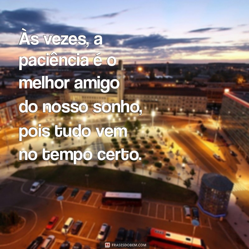 tudo vem no tempo certo Às vezes, a paciência é o melhor amigo do nosso sonho, pois tudo vem no tempo certo.