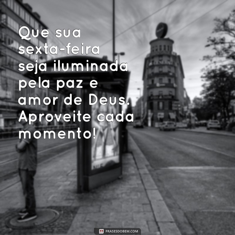 mensagem de feliz sexta-feira com deus Que sua sexta-feira seja iluminada pela paz e amor de Deus. Aproveite cada momento!