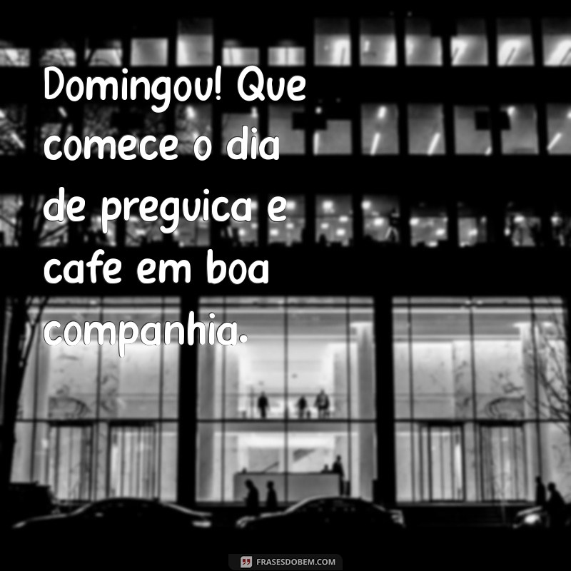 domingou frases Domingou! Que comece o dia de preguiça e café em boa companhia.