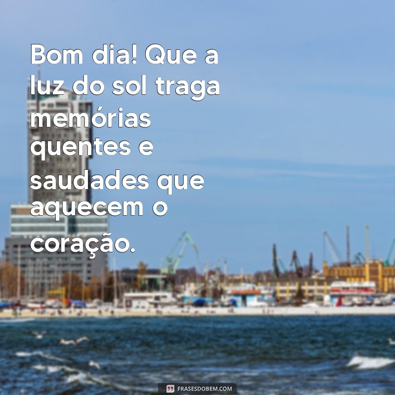 bom dia cheio de saudades Bom dia! Que a luz do sol traga memórias quentes e saudades que aquecem o coração.