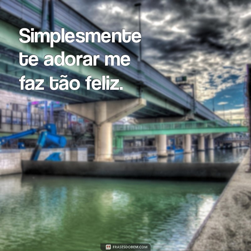 frases simplesmente te adorar Simplesmente te adorar me faz tão feliz.