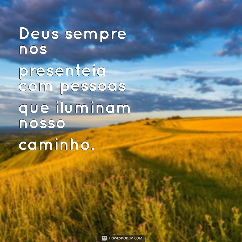 deus coloca pessoas boas em nossas vidas Deus sempre nos presenteia com pessoas que iluminam nosso caminho.